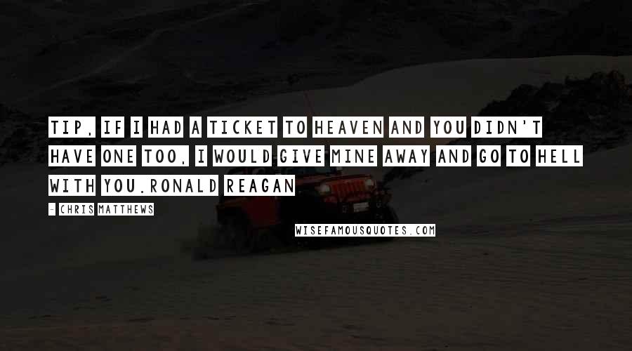 Chris Matthews Quotes: Tip, if I had a ticket to heaven and you didn't have one too, I would give mine away and go to hell with you.Ronald Reagan