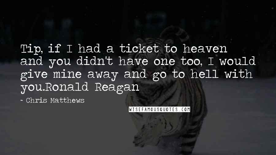 Chris Matthews Quotes: Tip, if I had a ticket to heaven and you didn't have one too, I would give mine away and go to hell with you.Ronald Reagan