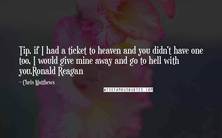 Chris Matthews Quotes: Tip, if I had a ticket to heaven and you didn't have one too, I would give mine away and go to hell with you.Ronald Reagan