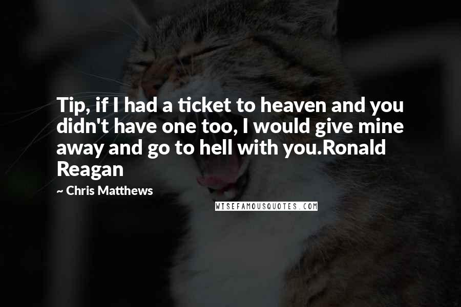 Chris Matthews Quotes: Tip, if I had a ticket to heaven and you didn't have one too, I would give mine away and go to hell with you.Ronald Reagan