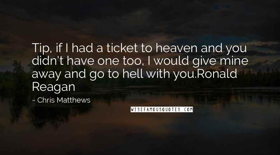 Chris Matthews Quotes: Tip, if I had a ticket to heaven and you didn't have one too, I would give mine away and go to hell with you.Ronald Reagan