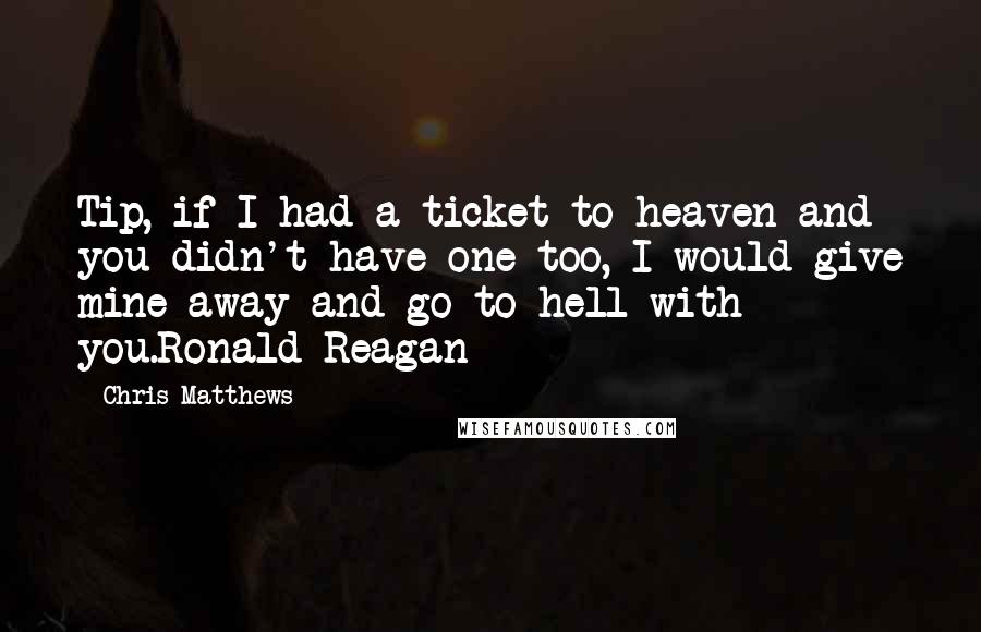 Chris Matthews Quotes: Tip, if I had a ticket to heaven and you didn't have one too, I would give mine away and go to hell with you.Ronald Reagan