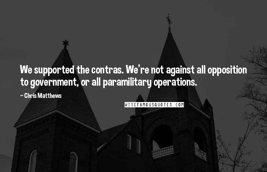 Chris Matthews Quotes: We supported the contras. We're not against all opposition to government, or all paramilitary operations.