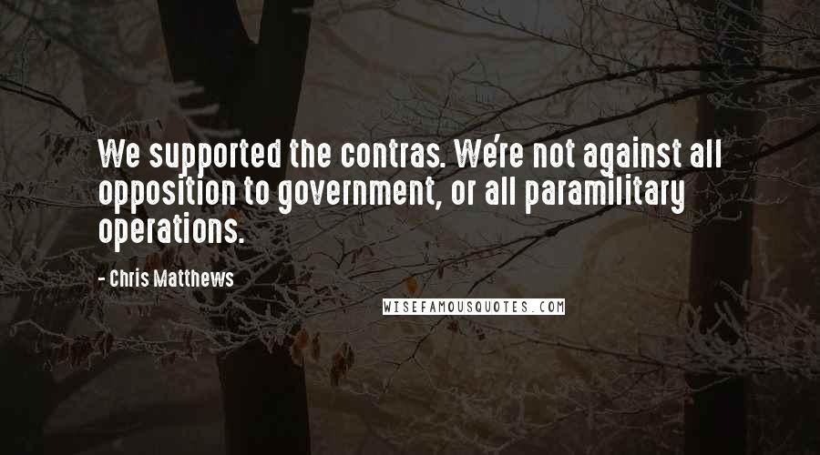 Chris Matthews Quotes: We supported the contras. We're not against all opposition to government, or all paramilitary operations.