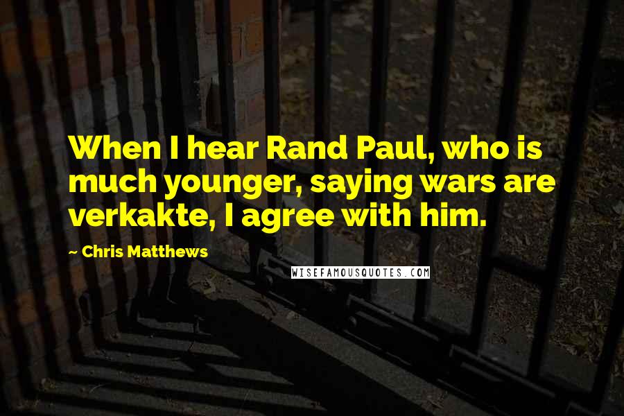 Chris Matthews Quotes: When I hear Rand Paul, who is much younger, saying wars are verkakte, I agree with him.