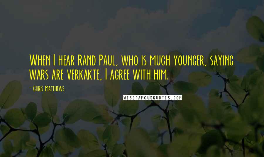 Chris Matthews Quotes: When I hear Rand Paul, who is much younger, saying wars are verkakte, I agree with him.