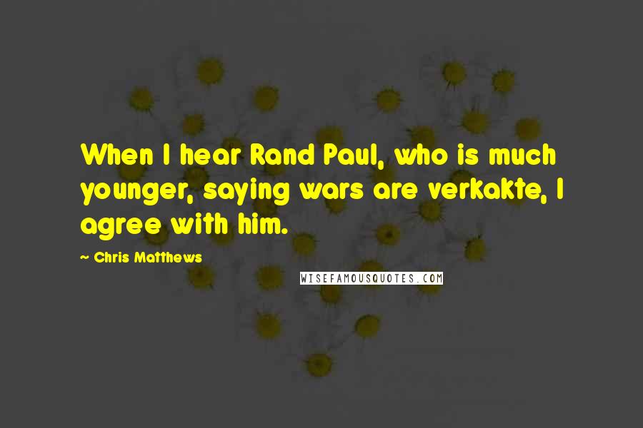 Chris Matthews Quotes: When I hear Rand Paul, who is much younger, saying wars are verkakte, I agree with him.