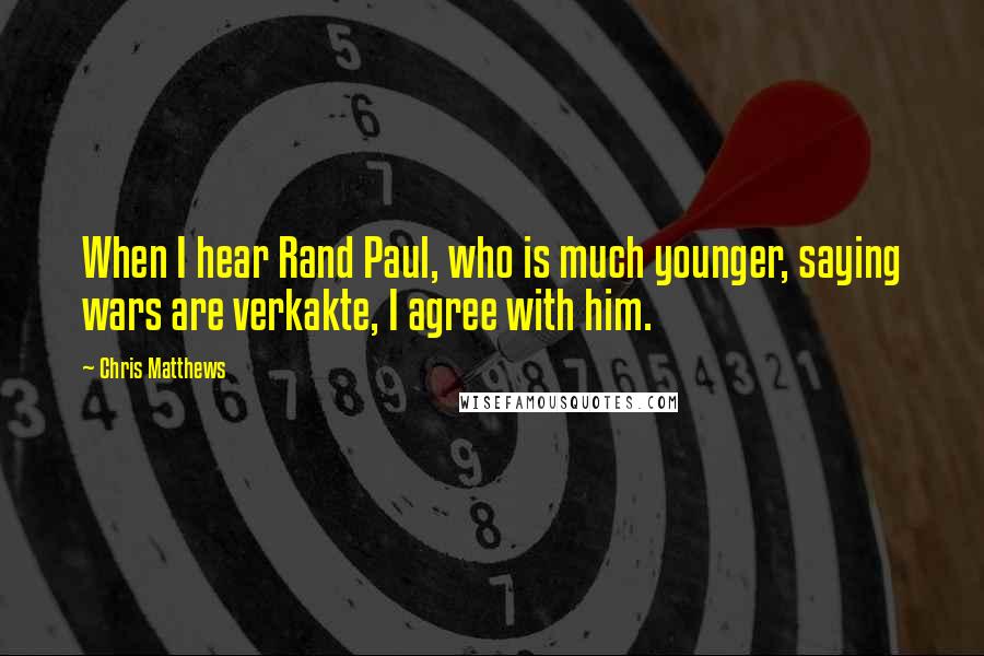 Chris Matthews Quotes: When I hear Rand Paul, who is much younger, saying wars are verkakte, I agree with him.