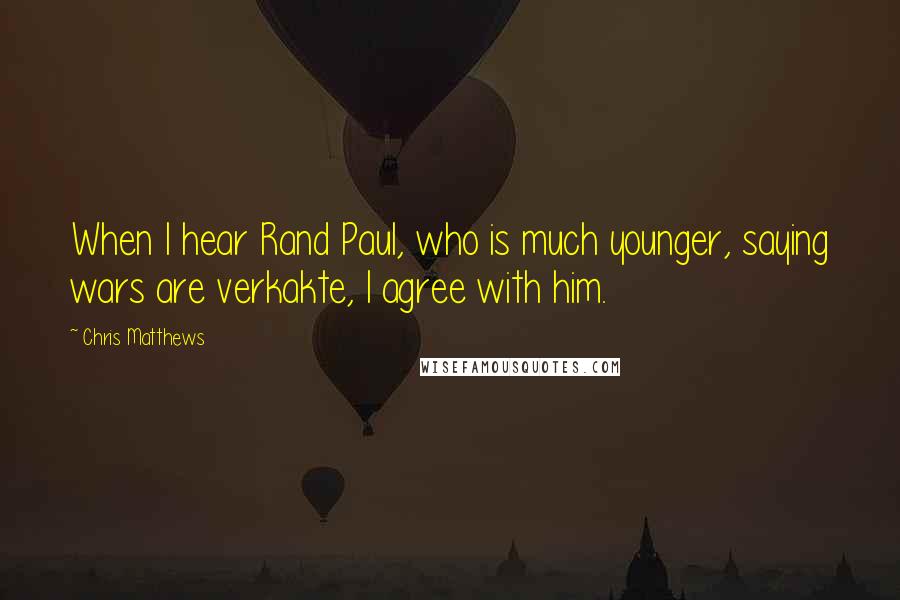 Chris Matthews Quotes: When I hear Rand Paul, who is much younger, saying wars are verkakte, I agree with him.