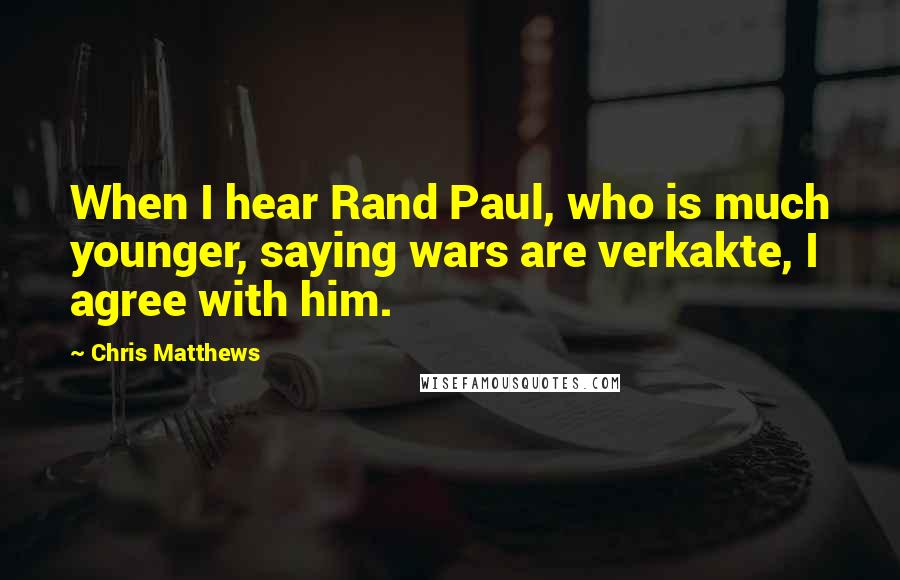 Chris Matthews Quotes: When I hear Rand Paul, who is much younger, saying wars are verkakte, I agree with him.