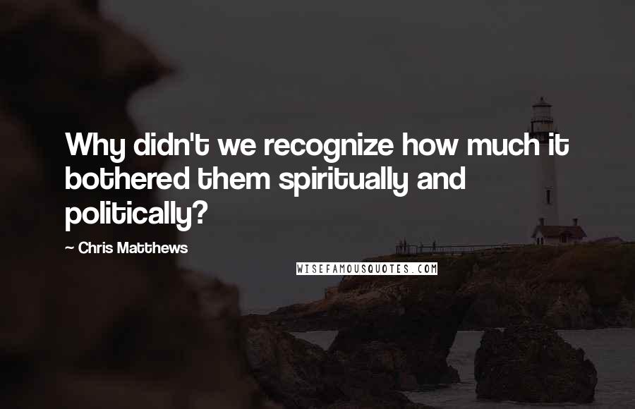 Chris Matthews Quotes: Why didn't we recognize how much it bothered them spiritually and politically?