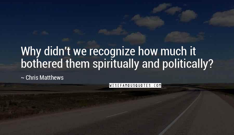 Chris Matthews Quotes: Why didn't we recognize how much it bothered them spiritually and politically?