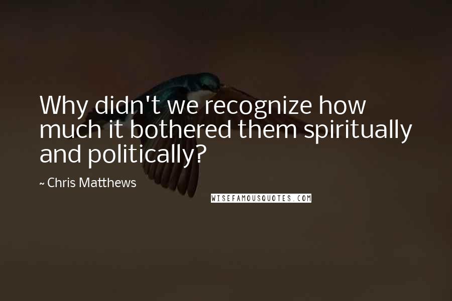 Chris Matthews Quotes: Why didn't we recognize how much it bothered them spiritually and politically?