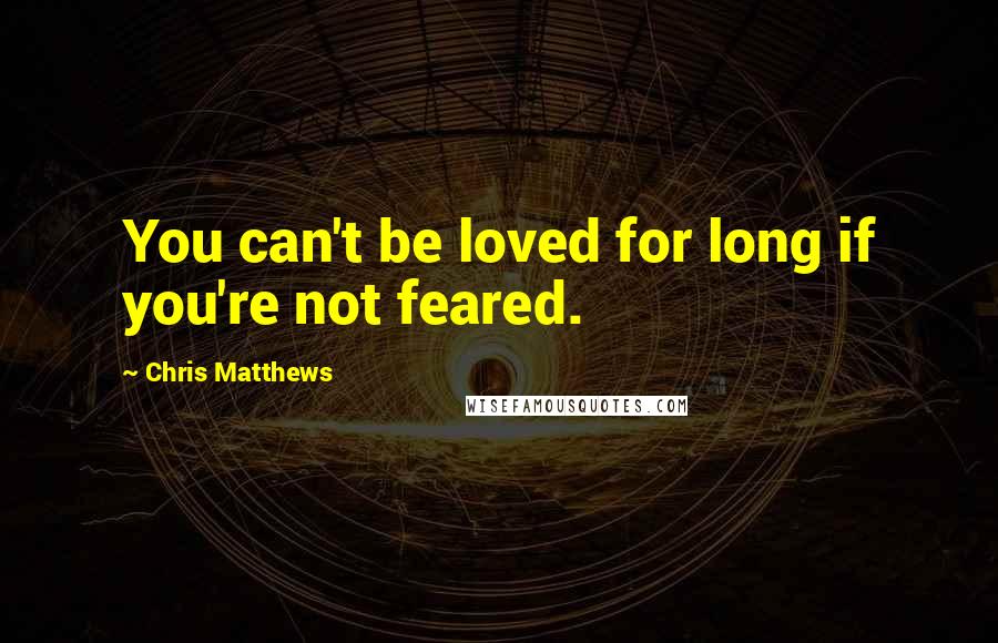 Chris Matthews Quotes: You can't be loved for long if you're not feared.