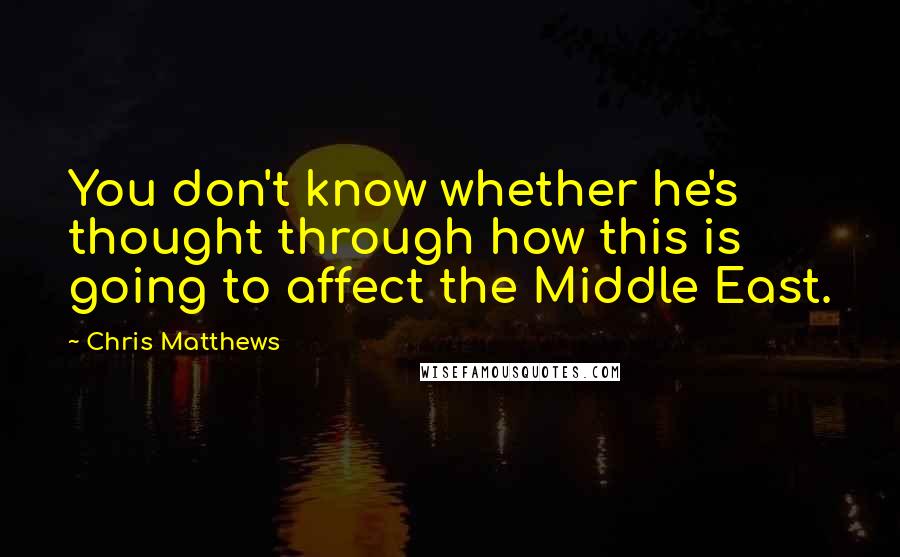 Chris Matthews Quotes: You don't know whether he's thought through how this is going to affect the Middle East.