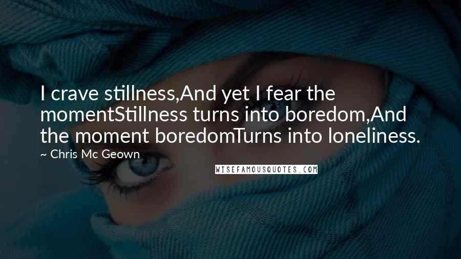 Chris Mc Geown Quotes: I crave stillness,And yet I fear the momentStillness turns into boredom,And the moment boredomTurns into loneliness.