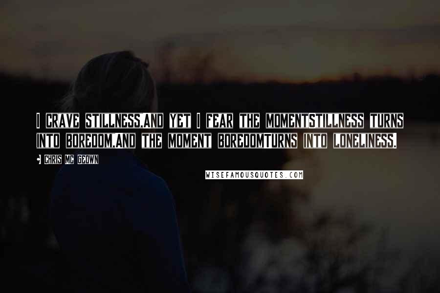 Chris Mc Geown Quotes: I crave stillness,And yet I fear the momentStillness turns into boredom,And the moment boredomTurns into loneliness.