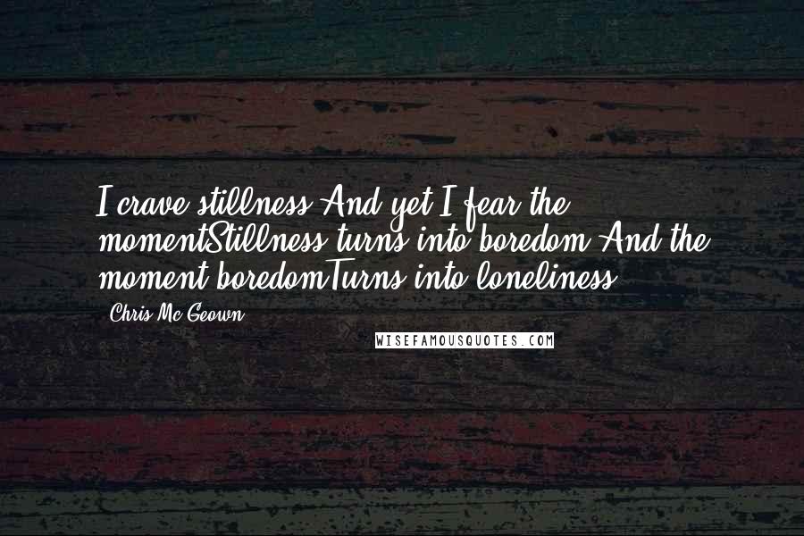 Chris Mc Geown Quotes: I crave stillness,And yet I fear the momentStillness turns into boredom,And the moment boredomTurns into loneliness.