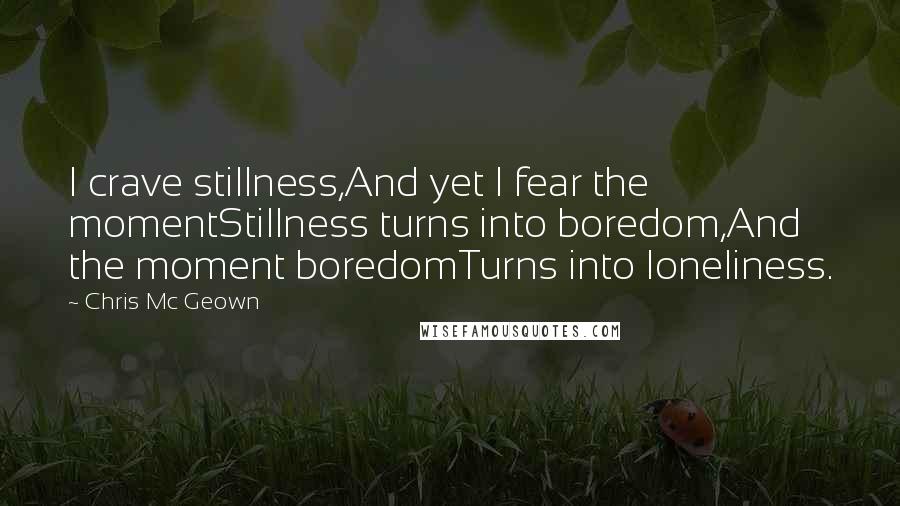 Chris Mc Geown Quotes: I crave stillness,And yet I fear the momentStillness turns into boredom,And the moment boredomTurns into loneliness.