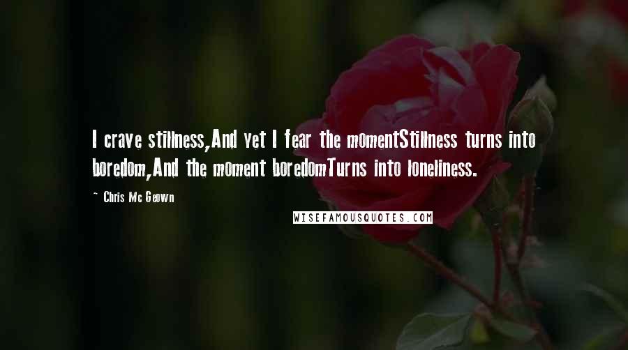 Chris Mc Geown Quotes: I crave stillness,And yet I fear the momentStillness turns into boredom,And the moment boredomTurns into loneliness.