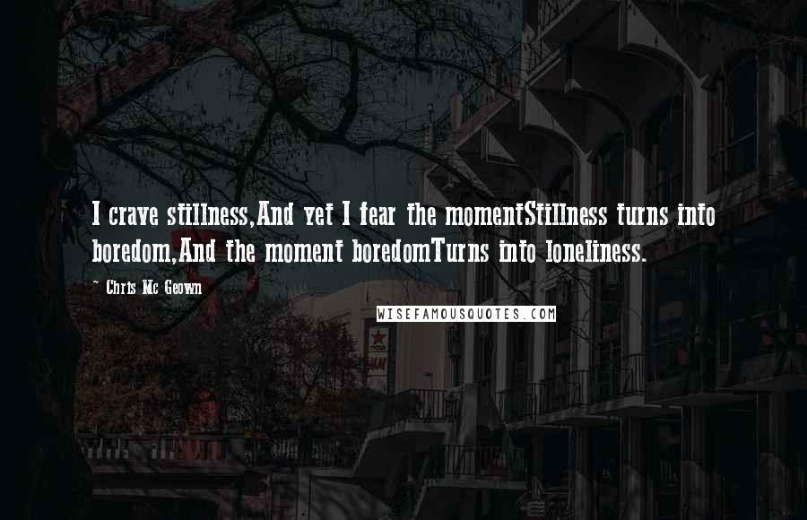 Chris Mc Geown Quotes: I crave stillness,And yet I fear the momentStillness turns into boredom,And the moment boredomTurns into loneliness.