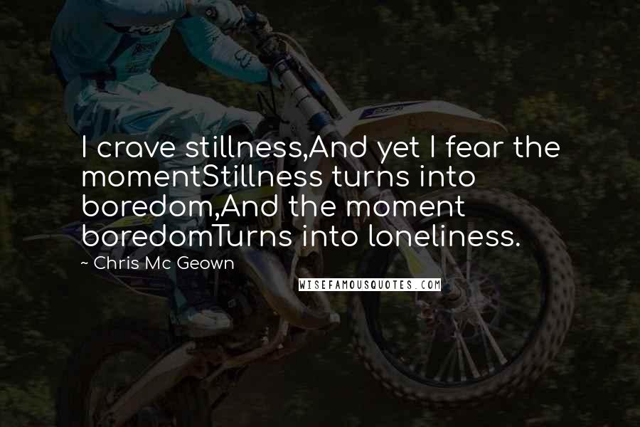 Chris Mc Geown Quotes: I crave stillness,And yet I fear the momentStillness turns into boredom,And the moment boredomTurns into loneliness.