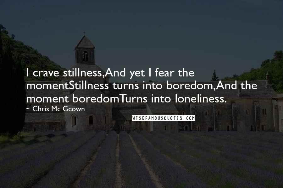 Chris Mc Geown Quotes: I crave stillness,And yet I fear the momentStillness turns into boredom,And the moment boredomTurns into loneliness.