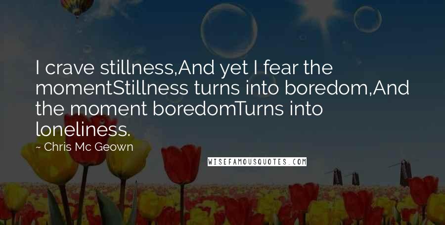 Chris Mc Geown Quotes: I crave stillness,And yet I fear the momentStillness turns into boredom,And the moment boredomTurns into loneliness.