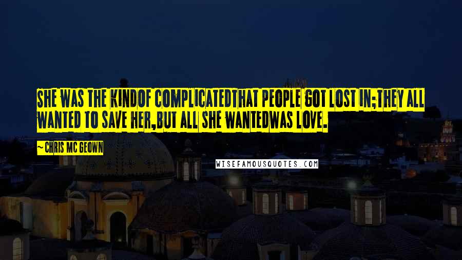 Chris Mc Geown Quotes: She was the kindOf complicatedThat people got lost in;They all wanted to save her,But all she wantedWas love.