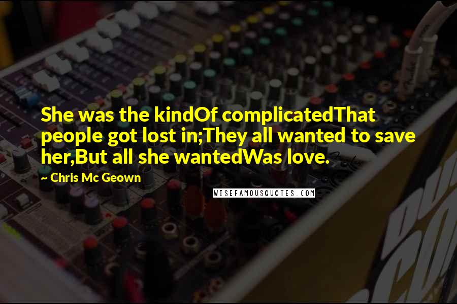 Chris Mc Geown Quotes: She was the kindOf complicatedThat people got lost in;They all wanted to save her,But all she wantedWas love.