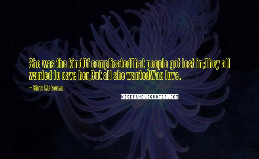 Chris Mc Geown Quotes: She was the kindOf complicatedThat people got lost in;They all wanted to save her,But all she wantedWas love.