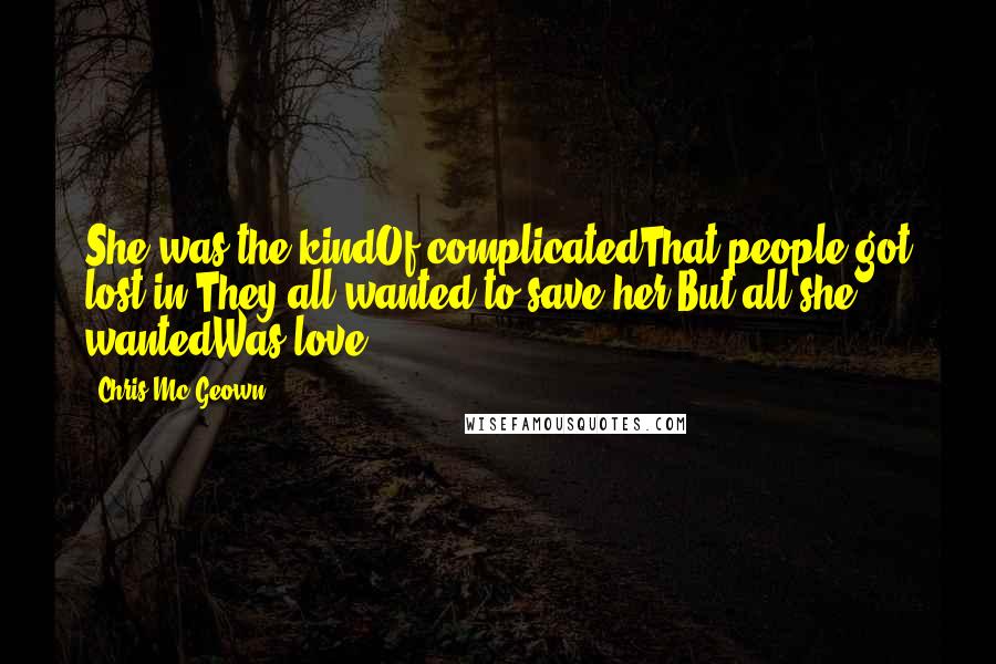 Chris Mc Geown Quotes: She was the kindOf complicatedThat people got lost in;They all wanted to save her,But all she wantedWas love.