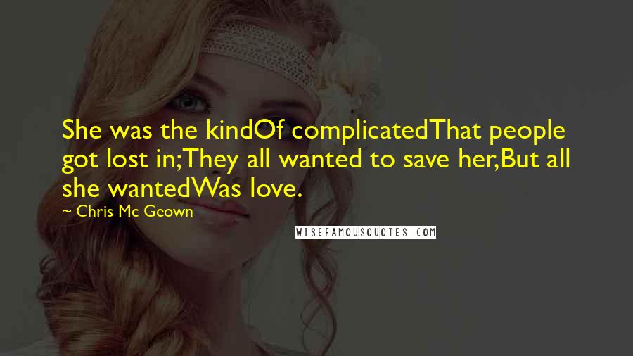 Chris Mc Geown Quotes: She was the kindOf complicatedThat people got lost in;They all wanted to save her,But all she wantedWas love.