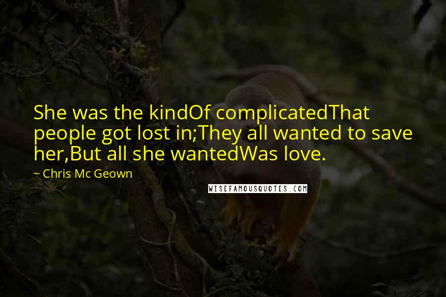 Chris Mc Geown Quotes: She was the kindOf complicatedThat people got lost in;They all wanted to save her,But all she wantedWas love.