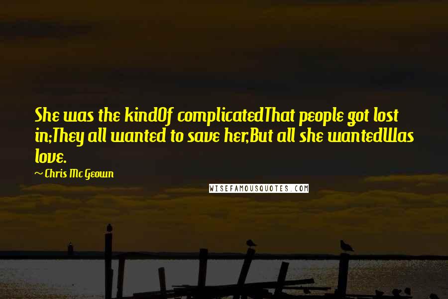 Chris Mc Geown Quotes: She was the kindOf complicatedThat people got lost in;They all wanted to save her,But all she wantedWas love.