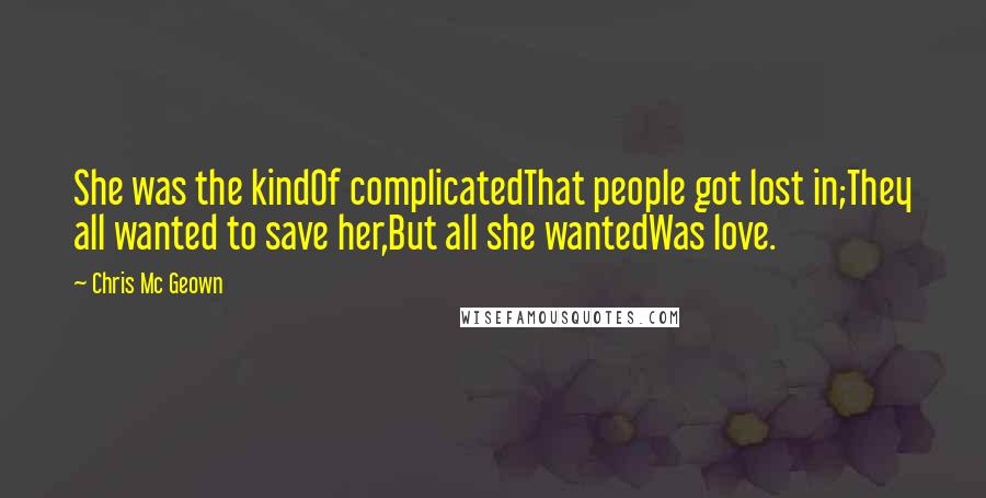 Chris Mc Geown Quotes: She was the kindOf complicatedThat people got lost in;They all wanted to save her,But all she wantedWas love.