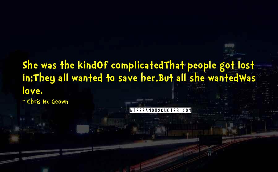 Chris Mc Geown Quotes: She was the kindOf complicatedThat people got lost in;They all wanted to save her,But all she wantedWas love.