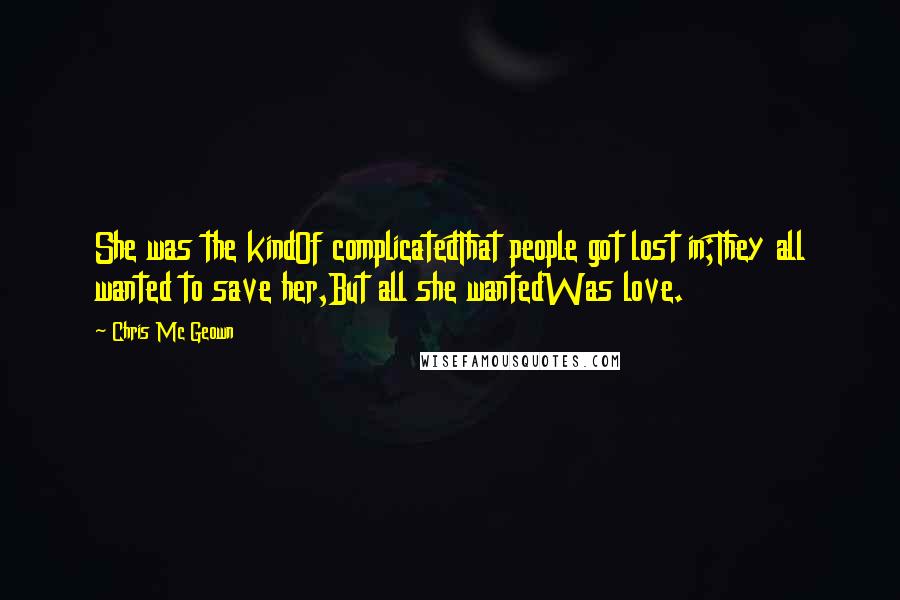 Chris Mc Geown Quotes: She was the kindOf complicatedThat people got lost in;They all wanted to save her,But all she wantedWas love.