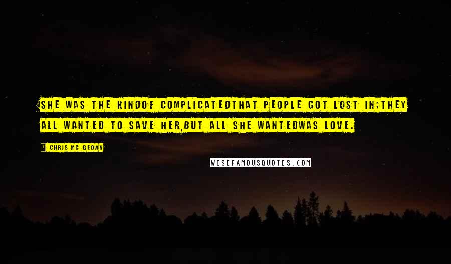 Chris Mc Geown Quotes: She was the kindOf complicatedThat people got lost in;They all wanted to save her,But all she wantedWas love.