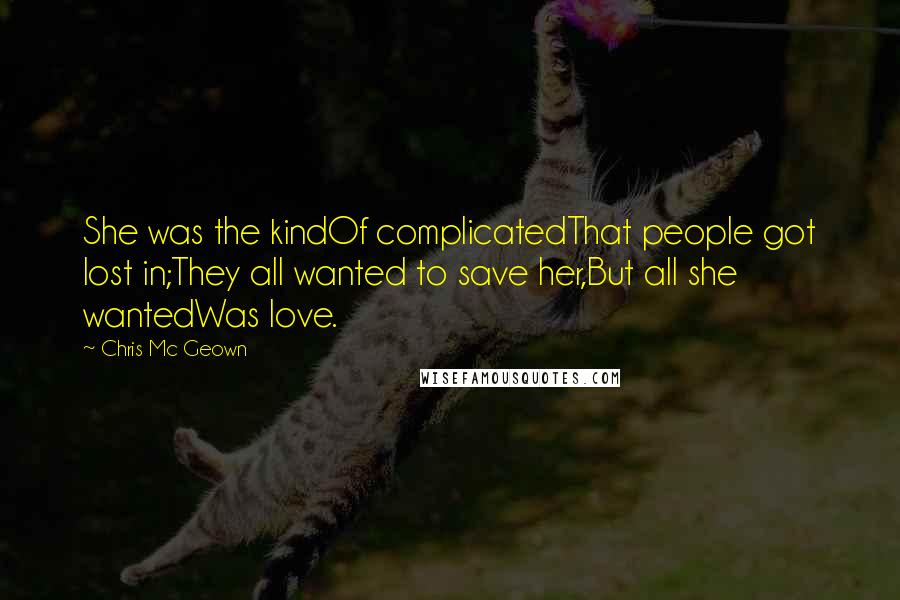 Chris Mc Geown Quotes: She was the kindOf complicatedThat people got lost in;They all wanted to save her,But all she wantedWas love.