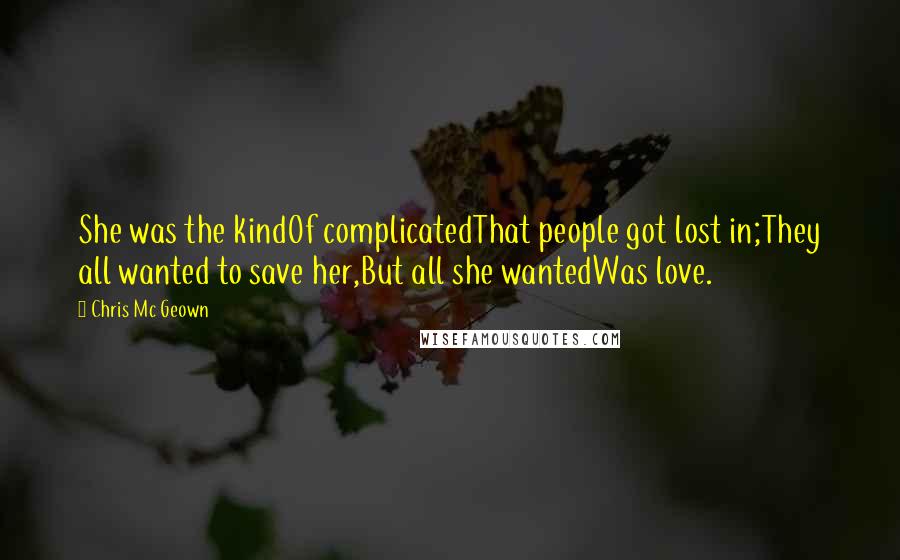 Chris Mc Geown Quotes: She was the kindOf complicatedThat people got lost in;They all wanted to save her,But all she wantedWas love.