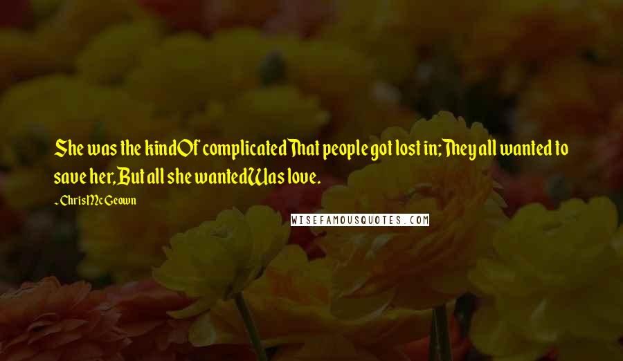 Chris Mc Geown Quotes: She was the kindOf complicatedThat people got lost in;They all wanted to save her,But all she wantedWas love.