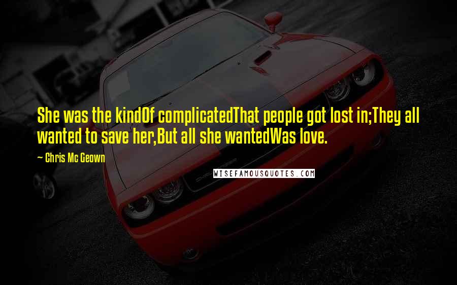 Chris Mc Geown Quotes: She was the kindOf complicatedThat people got lost in;They all wanted to save her,But all she wantedWas love.