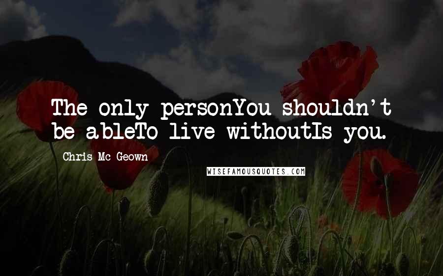 Chris Mc Geown Quotes: The only personYou shouldn't be ableTo live withoutIs you.