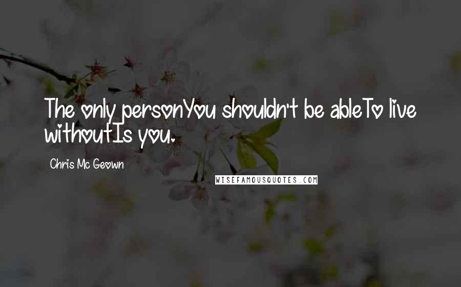 Chris Mc Geown Quotes: The only personYou shouldn't be ableTo live withoutIs you.