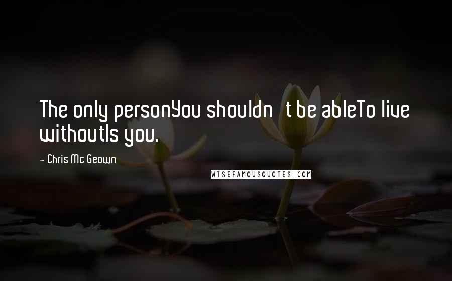 Chris Mc Geown Quotes: The only personYou shouldn't be ableTo live withoutIs you.