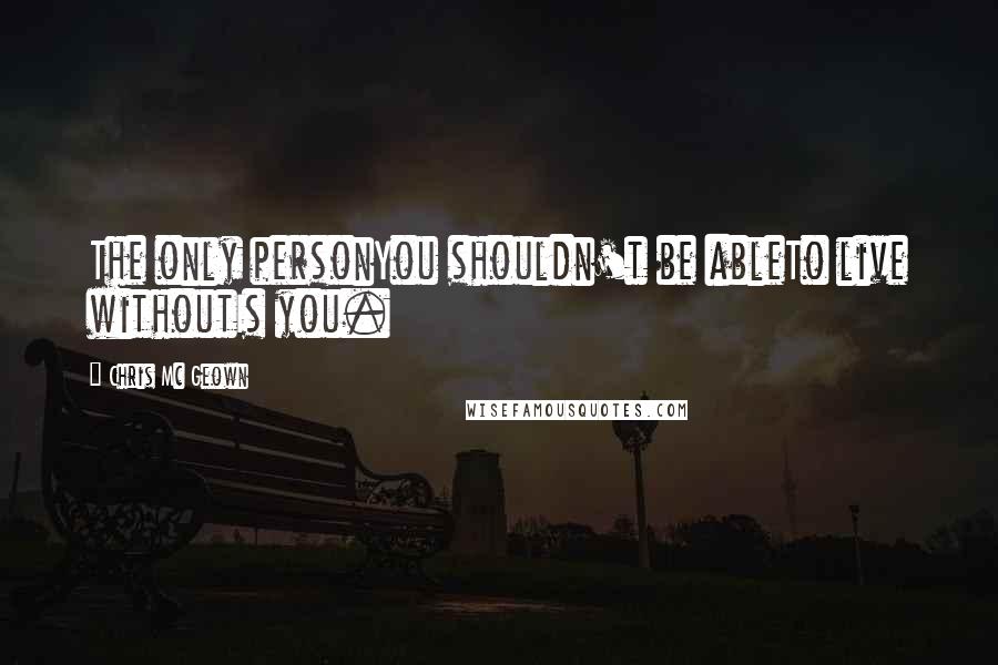 Chris Mc Geown Quotes: The only personYou shouldn't be ableTo live withoutIs you.