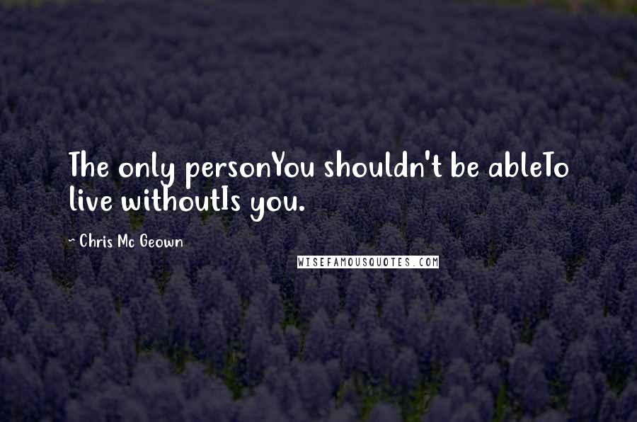 Chris Mc Geown Quotes: The only personYou shouldn't be ableTo live withoutIs you.