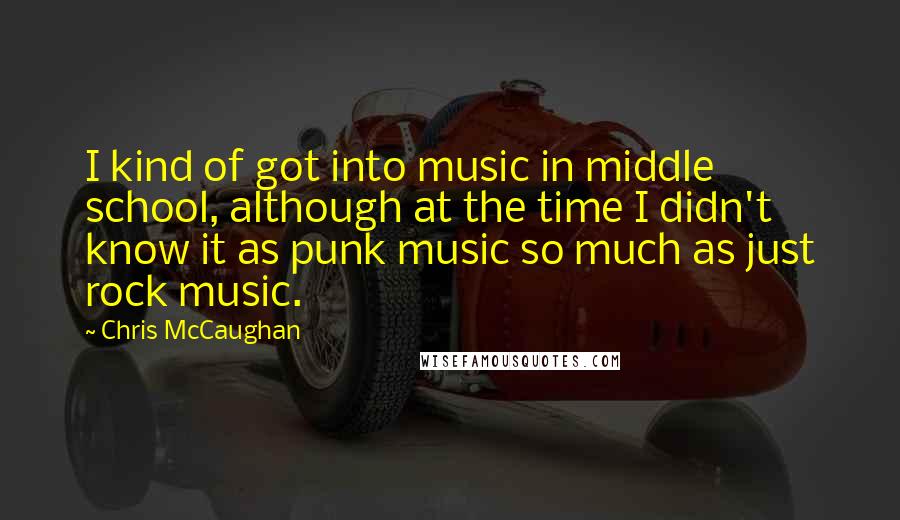 Chris McCaughan Quotes: I kind of got into music in middle school, although at the time I didn't know it as punk music so much as just rock music.