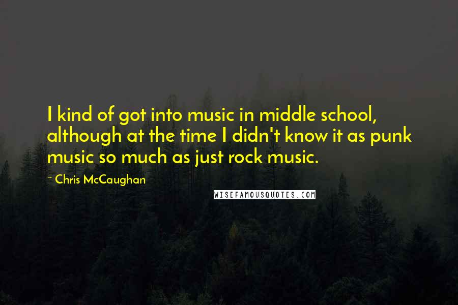 Chris McCaughan Quotes: I kind of got into music in middle school, although at the time I didn't know it as punk music so much as just rock music.